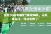 淄博市周村封闭式叛逆学校，这几家学校，惊艳到我了！