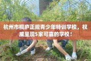 杭州市桐庐正规青少年特训学校，权威呈现5家可靠的学校！