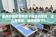杭州市临安管教孩子叛逆的学校，这几家学校，惊艳到我了！
