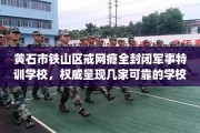 黄石市铁山区戒网瘾全封闭军事特训学校，权威呈现几家可靠的学校！