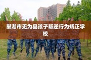 巢湖市无为县孩子叛逆行为矫正学校