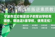 宁波市北仑叛逆孩子的军训学校有哪些，精选这5家学校，使用无忧！
