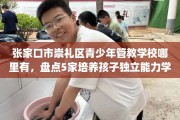 张家口市崇礼区青少年管教学校哪里有，盘点5家培养孩子独立能力学校！