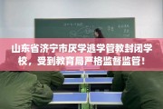 山东省济宁市厌学逃学管教封闭学校，受到教育局严格监督监管！