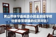 黄山市休宁县叛逆小孩全封闭学校，分析非常明确的优势对比！