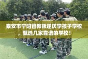 泰安市宁阳管教叛逆厌学孩子学校，甄选几家靠谱的学校！