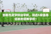 邯郸市厌学特训学校，筛选5家值得信赖的管教学校！
