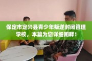 保定市定兴县青少年叛逆封闭管理学校，本篇为您详细阐释！