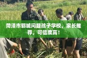 菏泽市郓城问题孩子学校，家长推荐，可信度高！