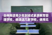 台州叛逆青少年封闭式素质教育管理学校，精选这几家学校，使用无忧！