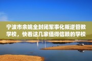 宁波市余姚全封闭军事化叛逆管教学校，快看这几家值得信赖的学校！