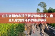 山东省烟台市孩子叛逆管教学校，盘点几家受好评多的素质学校