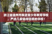 浙江省温州市叛逆青少年教育学校，严选几家值得信赖的学校！