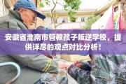 安徽省淮南市管教孩子叛逆学校，提供详尽的观点对比分析！