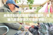 威海市封闭式管理学校哪里好，揭秘几家办学悠久可靠的学校！