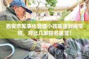西安市军事化管理小孩叛逆封闭学校，对比几家排名速览！