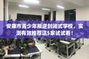 安康市青少年叛逆封闭式学校，实测有效推荐这5家试试看！