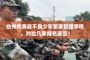 台州市黄岩不良少年军事管理学校，对比几家排名速览！