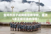 宝鸡市孩子戒网瘾管教学校，盘点5家正规可靠的学校！