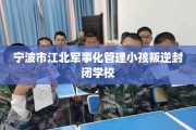 宁波市江北军事化管理小孩叛逆封闭学校