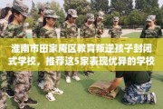 淮南市田家庵区教育叛逆孩子封闭式学校，推荐这5家表现优异的学校！