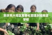 安庆市大观区军事化管理封闭叛逆学校