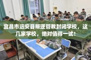 宜昌市远安县叛逆管教封闭学校，这几家学校，绝对值得一试！