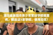 湖北省襄阳市青少年军训学校哪里有，精选这5家学校，使用无忧！