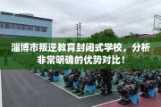 淄博市叛逆教育封闭式学校，分析非常明确的优势对比！
