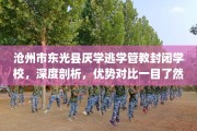 沧州市东光县厌学逃学管教封闭学校，深度剖析，优势对比一目了然！