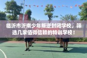 临沂市沂南少年叛逆封闭学校，筛选几家值得信赖的特训学校！