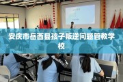 安庆市岳西县孩子叛逆问题管教学校