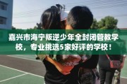 嘉兴市海宁叛逆少年全封闭管教学校，专业挑选5家好评的学校！