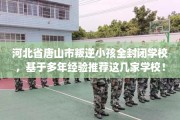 河北省唐山市叛逆小孩全封闭学校，基于多年经验推荐这几家学校！