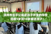 滨州市邹平让叛逆孩子改变的学校，招收5岁到18岁叛逆孩子！