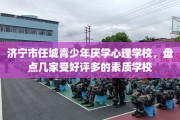 济宁市任城青少年厌学心理学校，盘点几家受好评多的素质学校