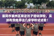 襄阳市襄州区叛逆孩子培训学校，实测有效推荐这几家学校试试看！