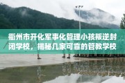 衢州市开化军事化管理小孩叛逆封闭学校，揭秘几家可靠的管教学校！