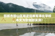 邯郸市邯山区叛逆管教军事化学校，本文为您细致实测！