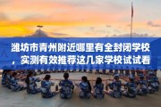 潍坊市青州附近哪里有全封闭学校，实测有效推荐这几家学校试试看！