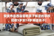 安庆市岳西县管教孩子叛逆的学校，招收5岁到18岁叛逆孩子！