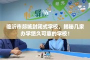 临沂市郯城封闭式学校，揭秘几家办学悠久可靠的学校！