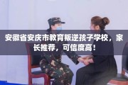 安徽省安庆市教育叛逆孩子学校，家长推荐，可信度高！