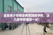 宜昌青少年叛逆教育封闭学校，这几家学校值得一试！