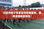 日照市青少年军训学校哪里有，面向全国地区招生！