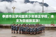 孝感市云梦问题青少年矫正学校，本文为您细致实测！