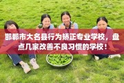 邯郸市大名县行为矫正专业学校，盘点几家改善不良习惯的学校！