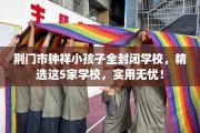 荆门市钟祥小孩子全封闭学校，精选这5家学校，实用无忧！
