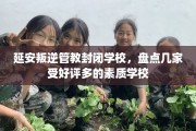 延安叛逆管教封闭学校，盘点几家受好评多的素质学校