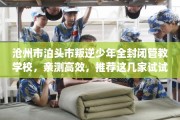 沧州市泊头市叛逆少年全封闭管教学校，亲测高效，推荐这几家试试看！